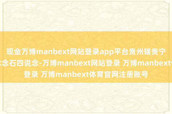 现金万博manbext网站登录app平台贵州辖贵宁、威清、都清、念念石四说念-万博manbext网站登录 万博manbext体育官网注册账号