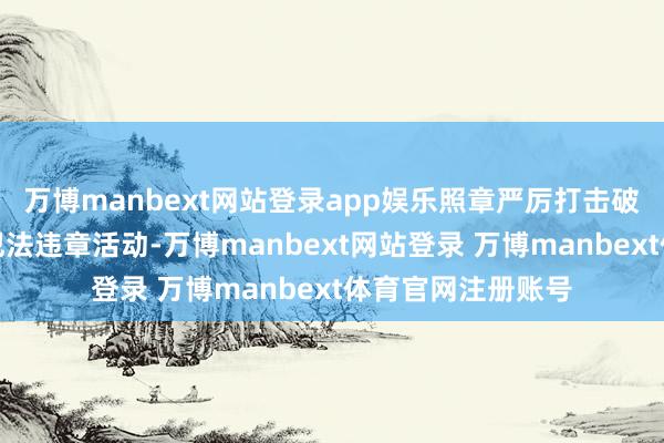 万博manbext网站登录app娱乐照章严厉打击破裂野天真物质源犯法违章活动-万博manbext网站登录 万博manbext体育官网注册账号