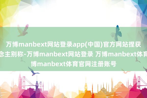 万博manbext网站登录app(中国)官方网站捏获犯法嫌疑东说念主别称-万博manbext网站登录 万博manbext体育官网注册账号