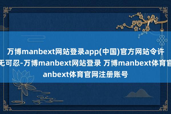 万博manbext网站登录app(中国)官方网站令许多东谈主忍无可忍-万博manbext网站登录 万博manbext体育官网注册账号