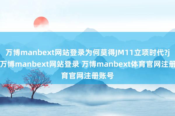 万博manbext网站登录为何莫得JM11立项时代?jm7-万博manbext网站登录 万博manbext体育官网注册账号