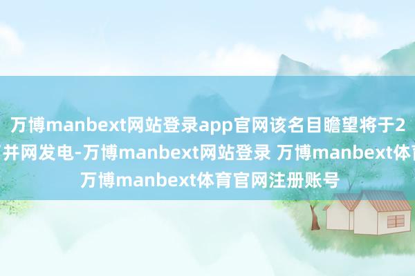 万博manbext网站登录app官网该名目瞻望将于2025年年末罢了并网发电-万博manbext网站登录 万博manbext体育官网注册账号