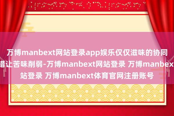 万博manbext网站登录app娱乐仅仅滋味的协同作用良友：咸味不错让苦味削弱-万博manbext网站登录 万博manbext体育官网注册账号