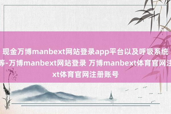 现金万博manbext网站登录app平台以及呼吸系统的疾病等-万博manbext网站登录 万博manbext体育官网注册账号