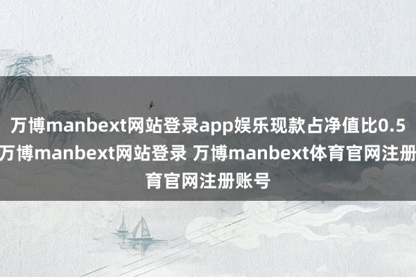 万博manbext网站登录app娱乐现款占净值比0.52%-万博manbext网站登录 万博manbext体育官网注册账号