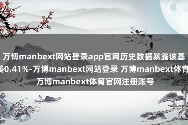 万博manbext网站登录app官网历史数据暴露该基金近1个月飞腾0.41%-万博manbext网站登录 万博manbext体育官网注册账号