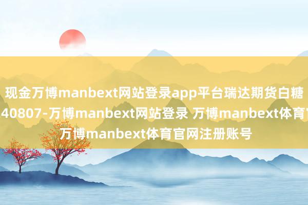 现金万博manbext网站登录app平台瑞达期货白糖产业日报20240807-万博manbext网站登录 万博manbext体育官网注册账号