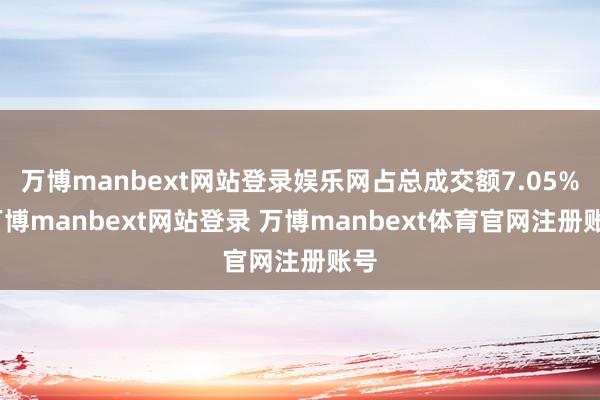 万博manbext网站登录娱乐网占总成交额7.05%-万博manbext网站登录 万博manbext体育官网注册账号