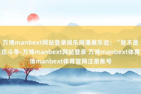 万博manbext网站登录娱乐网潘展乐说：“我不是一个东说念主在斗争-万博manbext网站登录 万博manbext体育官网注册账号