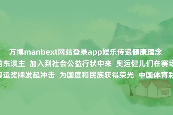 万博manbext网站登录app娱乐传递健康理念  他们身膂力行带动更多的东谈主  加入到社会公益行状中来  奥运健儿们在赛场上尽力拼搏  一次次向奥运奖牌发起冲击  为国度和民族获得荣光  中国体育彩票四肢“体育行状人命线”  为奥运健儿添砖加瓦  为体育强国建造注入茂盛力量  巴黎奥运会行将收官  共迎中国健儿载誉回来        -万博manbext网站登录 万博manbext体育官网注册