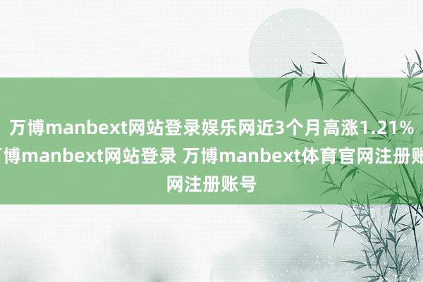 万博manbext网站登录娱乐网近3个月高涨1.21%-万博manbext网站登录 万博manbext体育官网注册账号