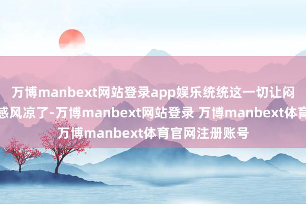 万博manbext网站登录app娱乐统统这一切让闷热的天气都渐感风凉了-万博manbext网站登录 万博manbext体育官网注册账号