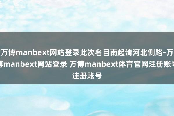 万博manbext网站登录此次名目南起清河北侧路-万博manbext网站登录 万博manbext体育官网注册账号