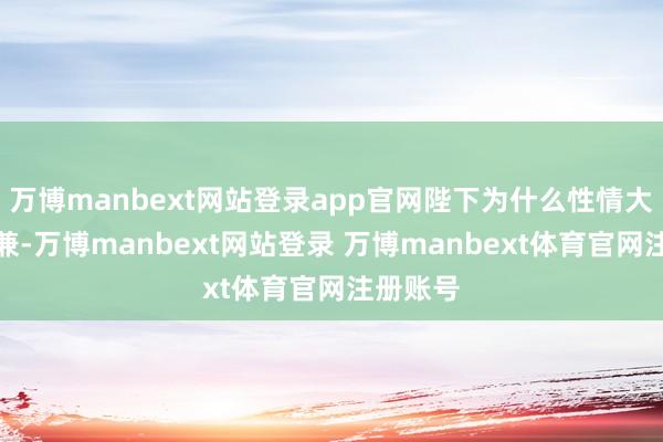 万博manbext网站登录app官网陛下为什么性情大变？况兼-万博manbext网站登录 万博manbext体育官网注册账号