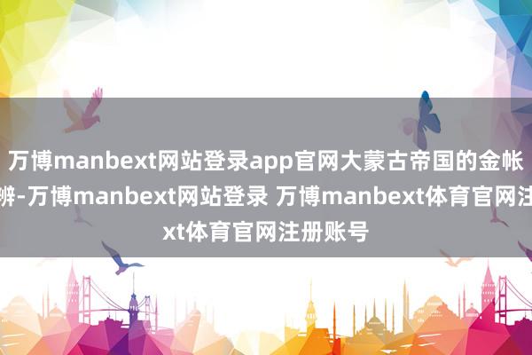 万博manbext网站登录app官网大蒙古帝国的金帐汗国分辨-万博manbext网站登录 万博manbext体育官网注册账号