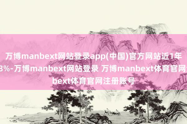 万博manbext网站登录app(中国)官方网站近1年上升3.08%-万博manbext网站登录 万博manbext体育官网注册账号