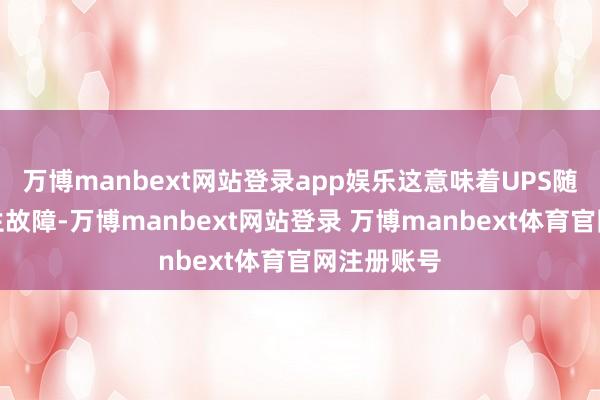 万博manbext网站登录app娱乐这意味着UPS随时可能发生故障-万博manbext网站登录 万博manbext体育官网注册账号