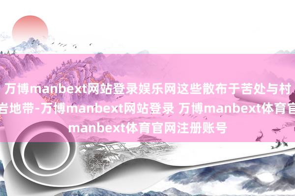 万博manbext网站登录娱乐网这些散布于苦处与村庄间的玄武岩地带-万博manbext网站登录 万博manbext体育官网注册账号