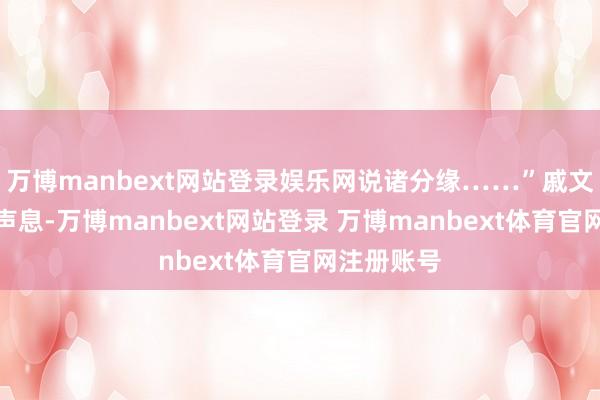 万博manbext网站登录娱乐网说诸分缘……”戚文远诵经的声息-万博manbext网站登录 万博manbext体育官网注册账号