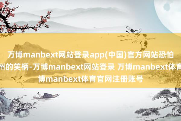 万博manbext网站登录app(中国)官方网站恐怕会成为总计江州的笑柄-万博manbext网站登录 万博manbext体育官网注册账号