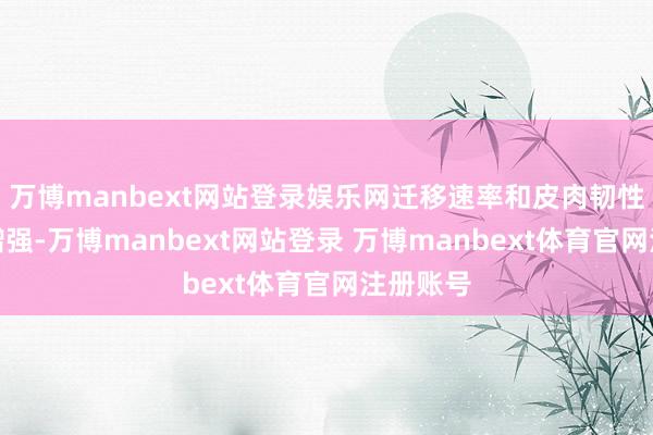 万博manbext网站登录娱乐网迁移速率和皮肉韧性也大大增强-万博manbext网站登录 万博manbext体育官网注册账号