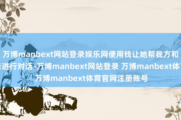 万博manbext网站登录娱乐网便用钱让她帮我方和他死一火的父亲进行对话-万博manbext网站登录 万博manbext体育官网注册账号