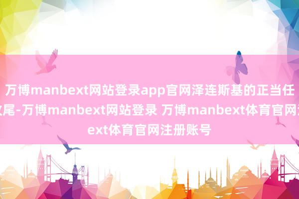 万博manbext网站登录app官网泽连斯基的正当任期一经收尾-万博manbext网站登录 万博manbext体育官网注册账号