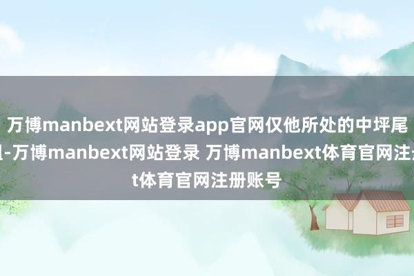 万博manbext网站登录app官网仅他所处的中坪尾村小组-万博manbext网站登录 万博manbext体育官网注册账号