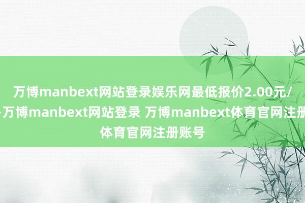 万博manbext网站登录娱乐网最低报价2.00元/公斤-万博manbext网站登录 万博manbext体育官网注册账号