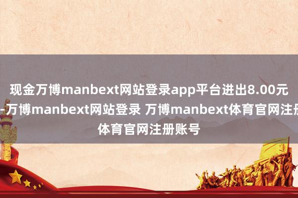 现金万博manbext网站登录app平台进出8.00元/公斤-万博manbext网站登录 万博manbext体育官网注册账号