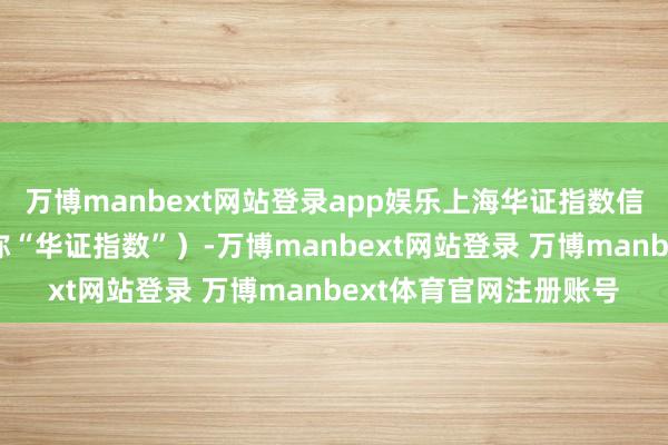 万博manbext网站登录app娱乐上海华证指数信息事业有限公司（简称“华证指数”）-万博manbext网站登录 万博manbext体育官网注册账号