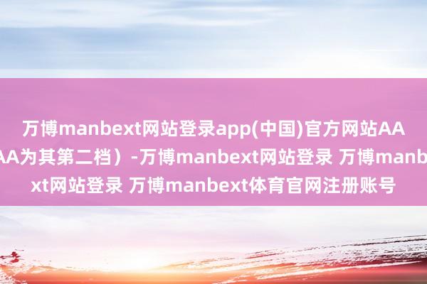 万博manbext网站登录app(中国)官方网站AAA为其最高一级评级/AA为其第二档）-万博manbext网站登录 万博manbext体育官网注册账号