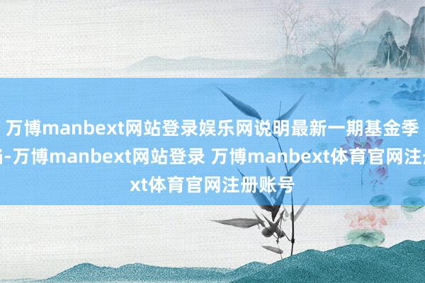 万博manbext网站登录娱乐网说明最新一期基金季报露馅-万博manbext网站登录 万博manbext体育官网注册账号