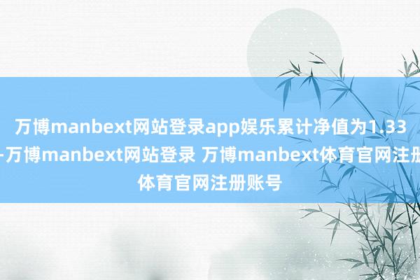 万博manbext网站登录app娱乐累计净值为1.3374元-万博manbext网站登录 万博manbext体育官网注册账号