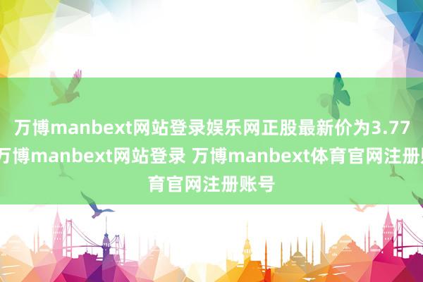 万博manbext网站登录娱乐网正股最新价为3.77元-万博manbext网站登录 万博manbext体育官网注册账号