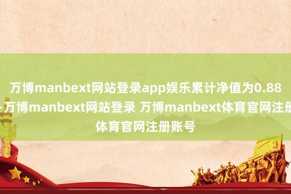 万博manbext网站登录app娱乐累计净值为0.8806元-万博manbext网站登录 万博manbext体育官网注册账号