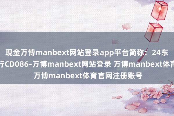 现金万博manbext网站登录app平台简称：24东莞农村营业银行CD086-万博manbext网站登录 万博manbext体育官网注册账号