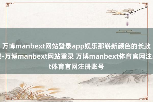 万博manbext网站登录app娱乐那崭新颜色的长款上衣呢-万博manbext网站登录 万博manbext体育官网注册账号