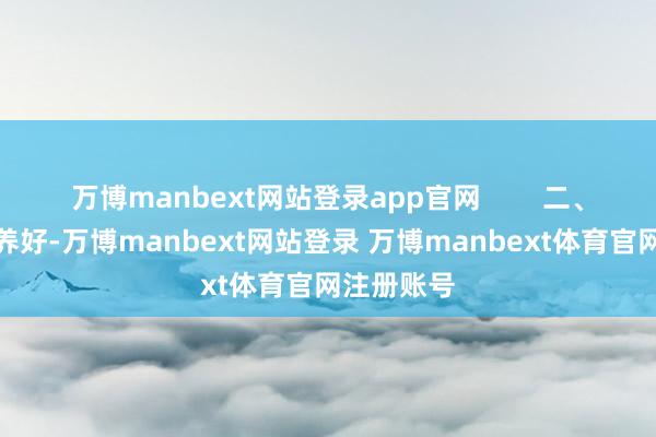 万博manbext网站登录app官网        二、把身形培养好-万博manbext网站登录 万博manbext体育官网注册账号