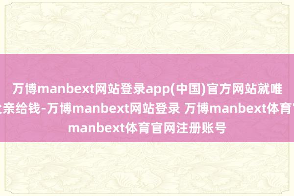 万博manbext网站登录app(中国)官方网站就唯有大姐不必父亲给钱-万博manbext网站登录 万博manbext体育官网注册账号