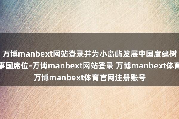 万博manbext网站登录并为小岛屿发展中国度建树一个终点任理事国席位-万博manbext网站登录 万博manbext体育官网注册账号