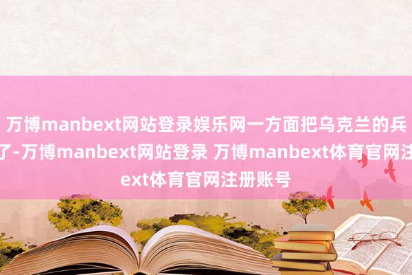 万博manbext网站登录娱乐网一方面把乌克兰的兵都整累了-万博manbext网站登录 万博manbext体育官网注册账号